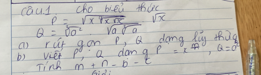 cau. 1 cho biea thuc
P=sqrt(xsqrt [4]xsqrt x)· sqrt(x)
Q=sqrt[3](a^2)· sqrt(asqrt [3]a)
() rut gon p, Q dong liy thig 
b) viet po, Q dam g P=x^(frac m)n,Q
TinB m+n-b-c