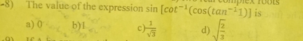 The value of the expression sin [cot^(-1)(cos (tan^(-1)1)] is
a) 0 b) 1 c  1/sqrt(3)  d) sqrt(frac 2)3