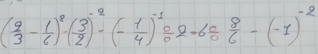 ( 9/3 - 1/6 )^2· ( 3/2 )^-2· (- 1/4 )^-1/ 2=6 0/0  8/6 -(-1)^-2