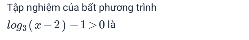 Tập nghiệm của bất phương trình
log _3(x-2)-1>0 là