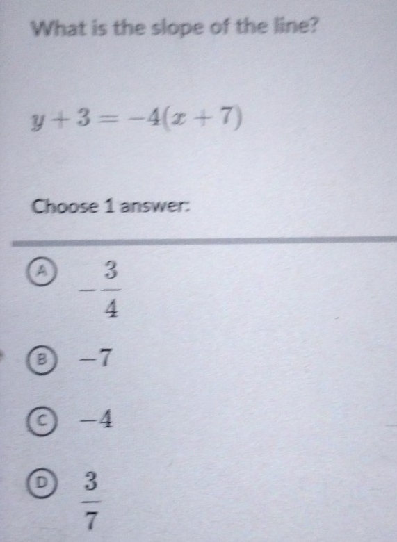 What is the slope of the line?
y+3=-4(x+7)
Choose 1 answer:
a - 3/4 
⑧ -7
C) -4
D  3/7 