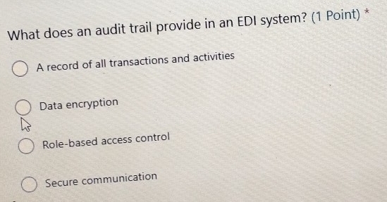 What does an audit trail provide in an EDI system? (1 Point) *
A record of all transactions and activities
Data encryption
Role-based access control
Secure communication