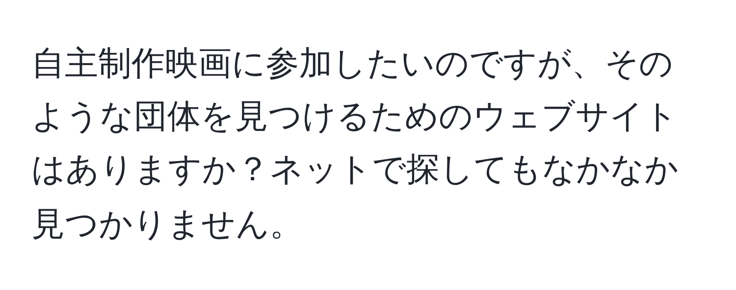 自主制作映画に参加したいのですが、そのような団体を見つけるためのウェブサイトはありますか？ネットで探してもなかなか見つかりません。