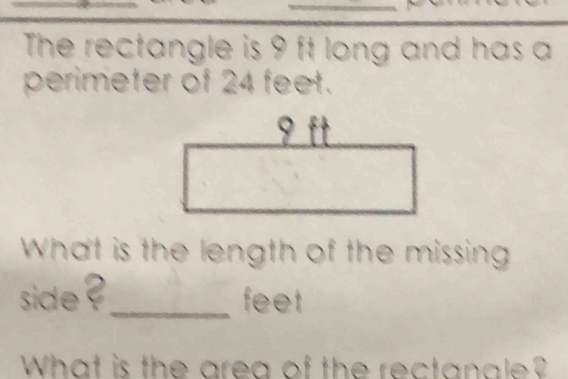 The rectangle is 9 ft long and has a 
perimeter of 24 feet. 
What is the length of the missing 
side ?_ feet 
What is the area of the rectanale?