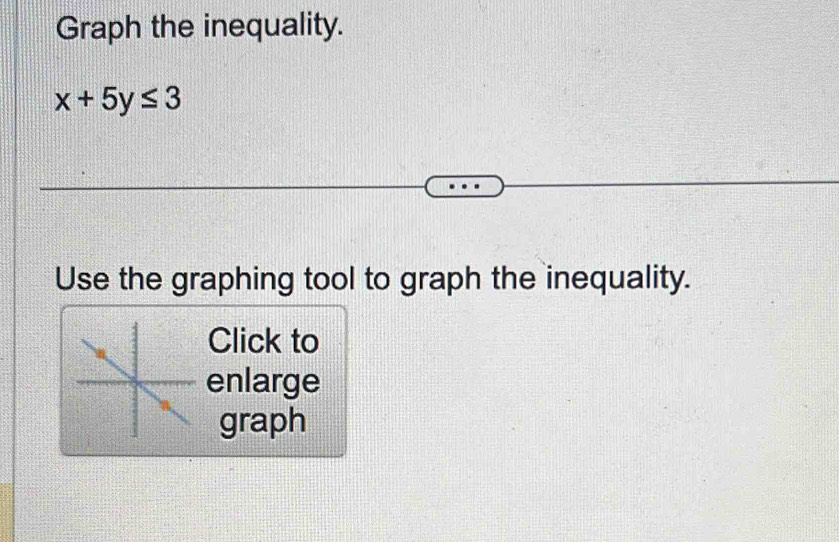 Graph the inequality.
x+5y≤ 3
Use the graphing tool to graph the inequality. 
Click to 
enlarge 
graph