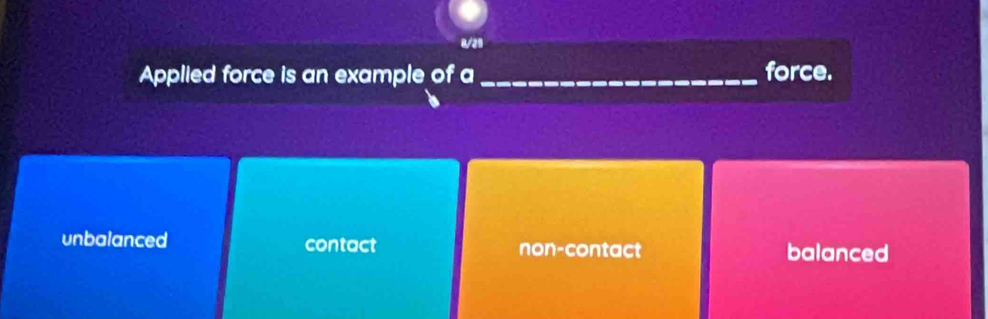 8/29
Applied force is an example of a _force.
unbalanced contact non-contact balanced