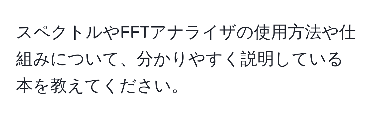 スペクトルやFFTアナライザの使用方法や仕組みについて、分かりやすく説明している本を教えてください。