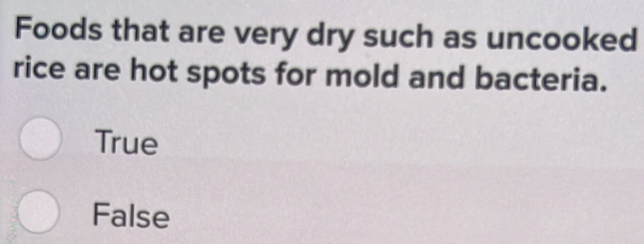 Foods that are very dry such as uncooked
rice are hot spots for mold and bacteria.
True
False