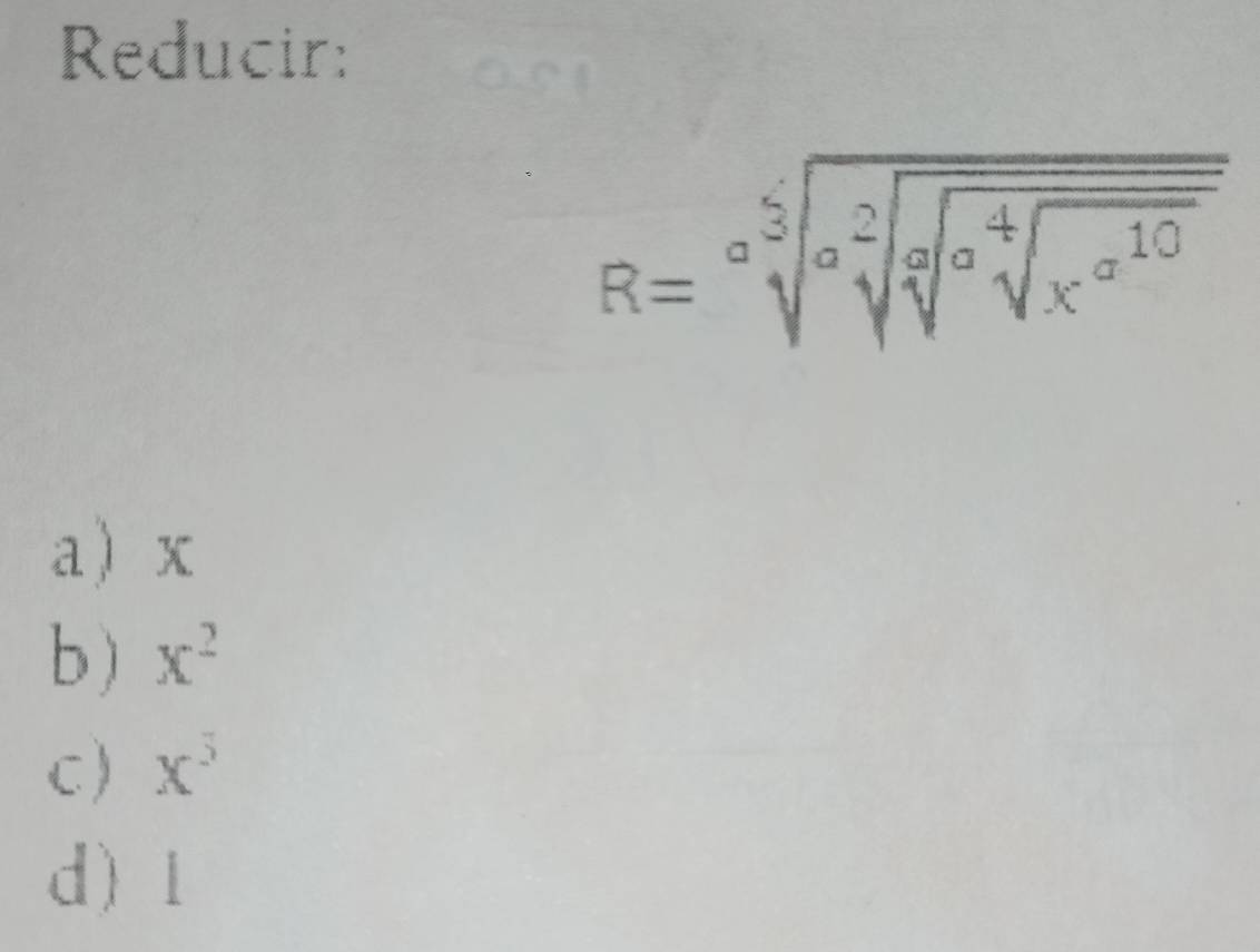 Reducir:
R=sqrt[a](sqrt [2]sqrt [a]sqrt [a]x^(1])]x^(10))
a x
b) x^2
c) x^3
d 1