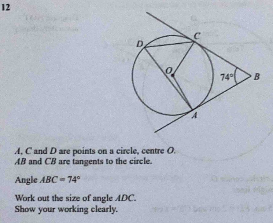 A, C and D are points on a circle, centre O.
AB and CB are tangents to the circle.
Angle ABC=74°
Work out the size of angle ADC.
Show your working clearly.