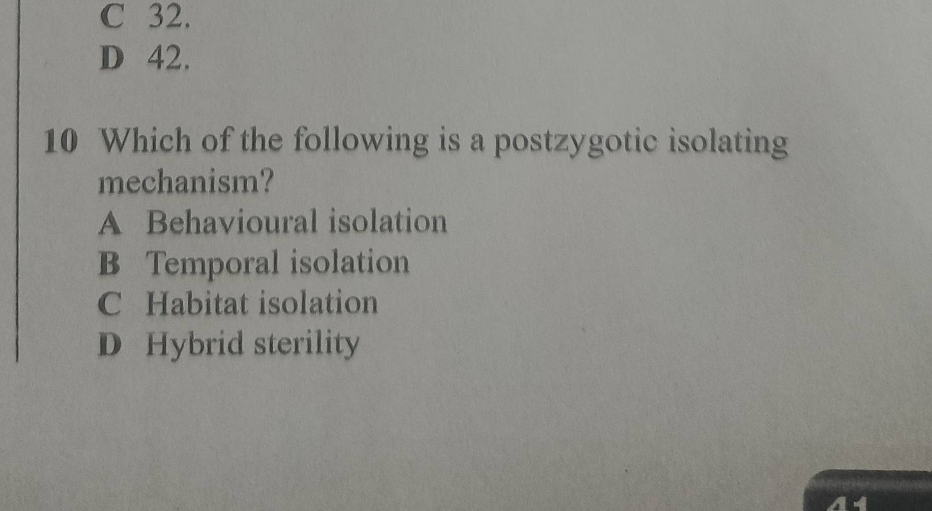 C 32.
D 42.
10 Which of the following is a postzygotic isolating
mechanism?
A Behavioural isolation
B Temporal isolation
C Habitat isolation
D Hybrid sterility