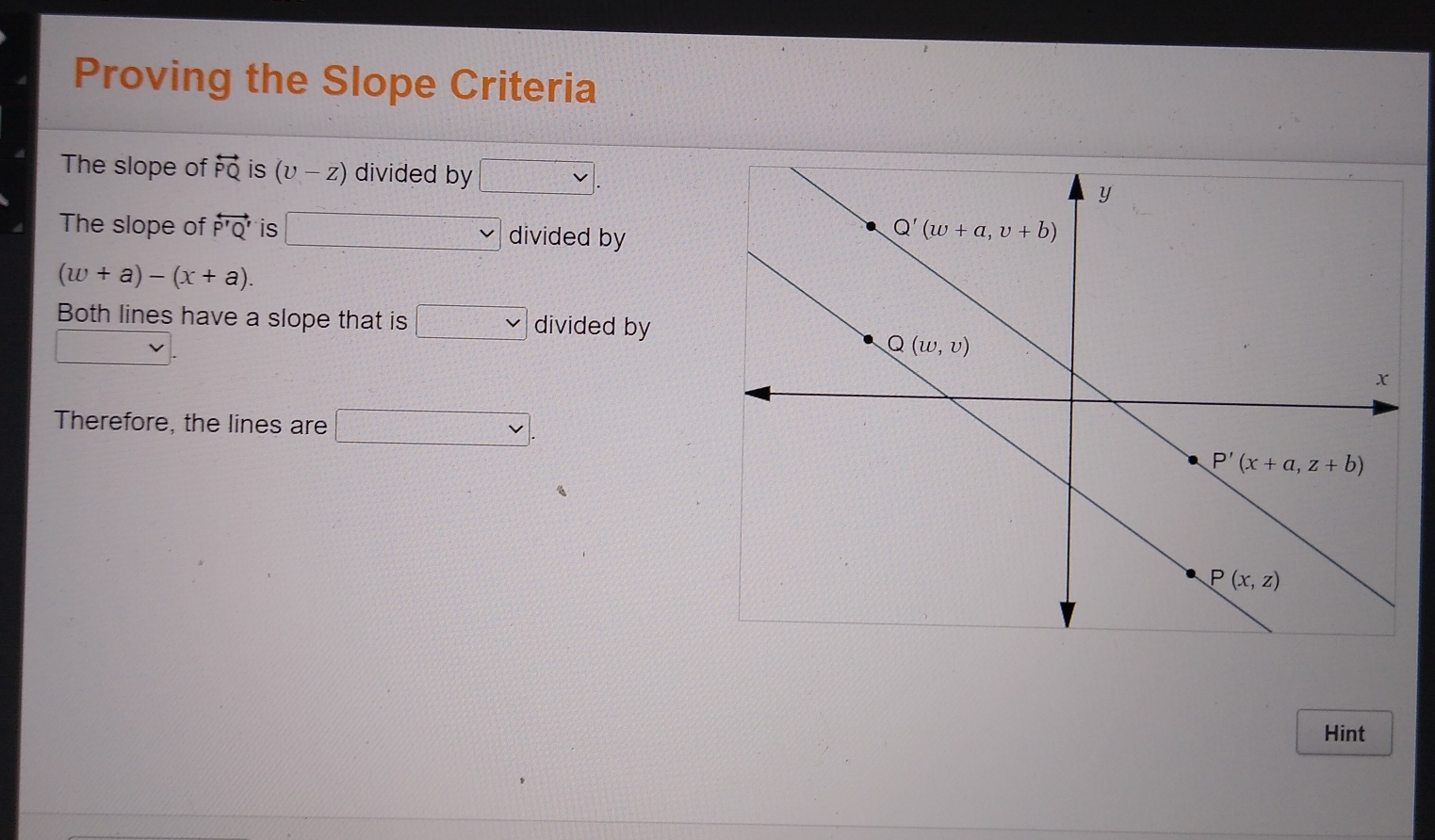 Proving the Slope Criteria
The slope of overleftrightarrow PQ is (U-Z) divided by vee .
The slope of overleftrightarrow P'Q' is frac 3 □ divided by
(w+a)-(x+a).
Both lines have a slope that is divided by
Therefore, the lines are vee .
Hint