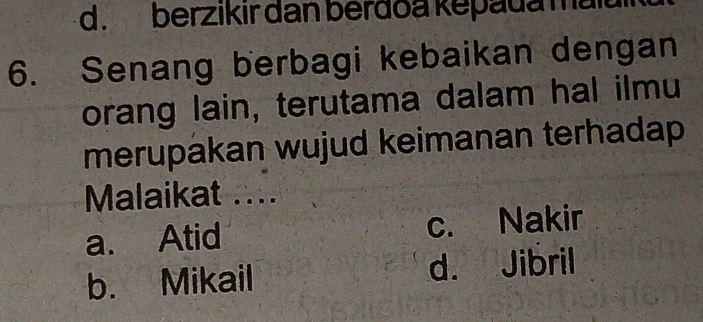 d. berzikir dan berdoa kepada mala
6. Senang berbagi kebaikan dengan
orang lain, terutama dalam hal ilmu
merupakan wujud keimanan terhadap 
Malaikat ....
a. Atid c. Nakir
b. Mikail d. Jibril