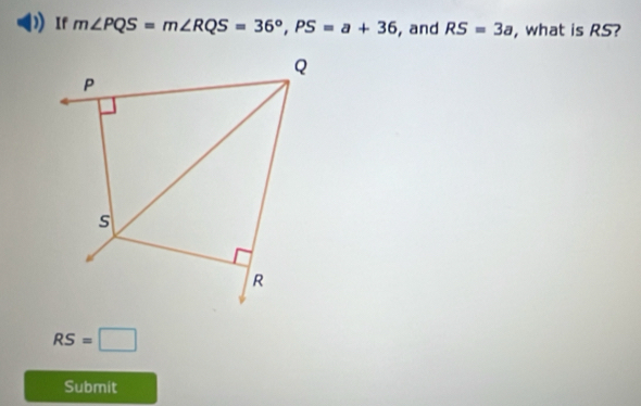 If m∠ PQS=m∠ RQS=36°, PS=a+36 , and RS=3a , what is RS?
RS=□
Submit