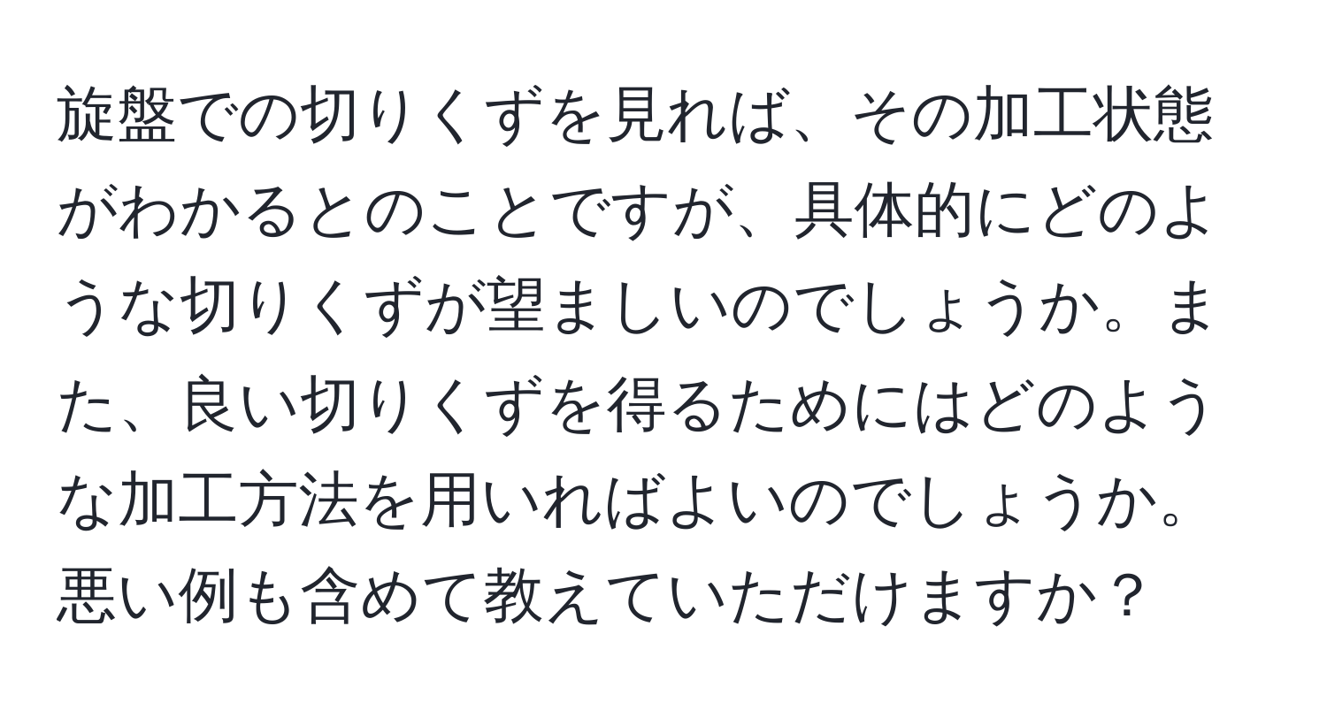 旋盤での切りくずを見れば、その加工状態がわかるとのことですが、具体的にどのような切りくずが望ましいのでしょうか。また、良い切りくずを得るためにはどのような加工方法を用いればよいのでしょうか。悪い例も含めて教えていただけますか？