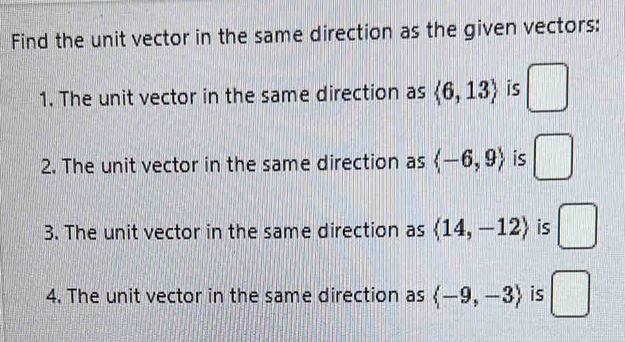 Find the unit vector in the same direction as the given vectors: 
1. The unit vector in the same direction as langle 6,13rangle is □
2. The unit vector in the same direction as langle -6,9rangle is □
3. The unit vector in the same direction as langle 14,-12rangle is □
4. The unit vector in the same direction as langle -9,-3rangle is □