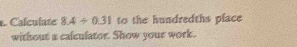 Calculate 8.4/ 0.31 to the hundredths place 
without a calculator. Show your work.