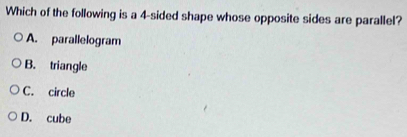 Which of the following is a 4 -sided shape whose opposite sides are parallel?
A. parallelogram
B. triangle
C. circle
D. cube