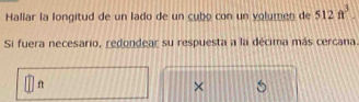 Hallar la longitud de un lado de un cubo con un volumen de 512n^3. 
Si fuera necesario, redondear su respuesta a la décima más cercana.
ft
×