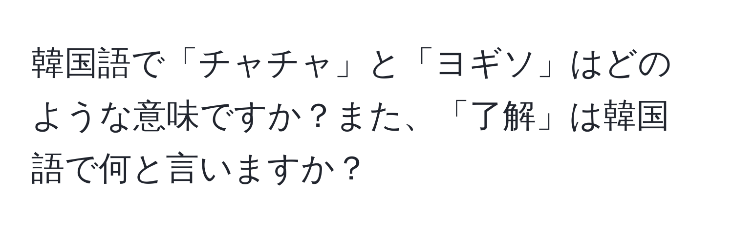 韓国語で「チャチャ」と「ヨギソ」はどのような意味ですか？また、「了解」は韓国語で何と言いますか？