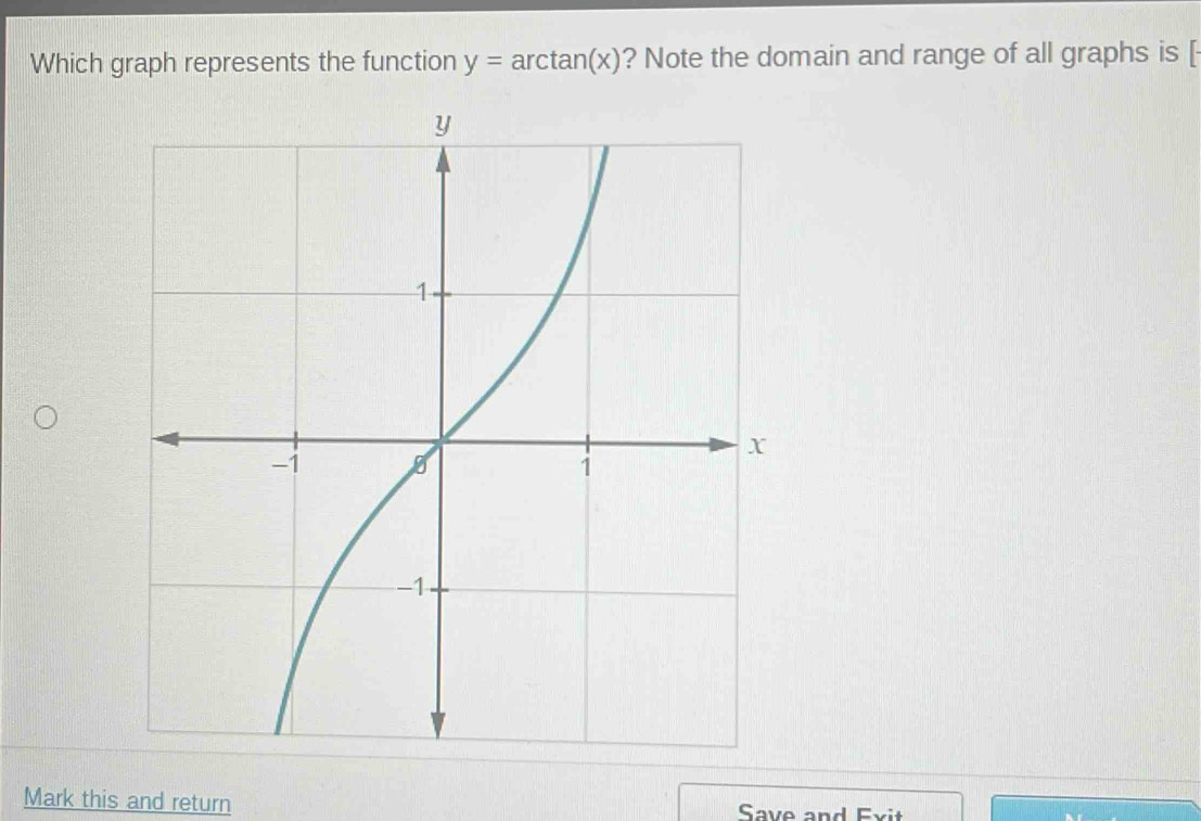 Which graph represents the function y=arctan (x) ? Note the domain and range of all graphs is [ 
Mark this and return Save and Exit