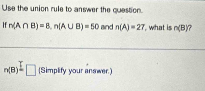 Use the union rule to answer the question. 
If n(A∩ B)=8, n(A∪ B)=50 and n(A)=27 , what is n(B) ?
n(B)= :□ (Simplify your answer.)