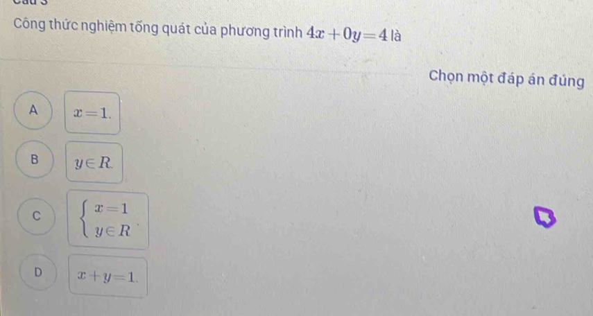 Công thức nghiệm tống quát của phương trình 4x+0y=4 là
Chọn một đáp án đúng
A x=1.
B y∈ R
C beginarrayl x=1 y∈ Rendarray.
D x+y=1.