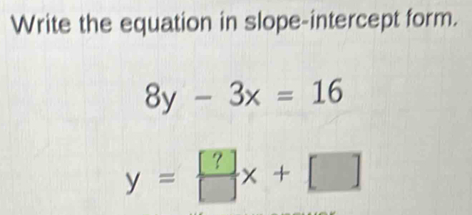 Write the equation in slope-intercept form.
8y-3x=16
y= [?]/[] x+[]