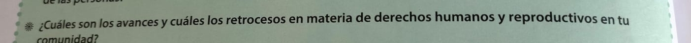 ¿Cuáles son los avances y cuáles los retrocesos en materia de derechos humanos y reproductivos en tu 
comunidad?