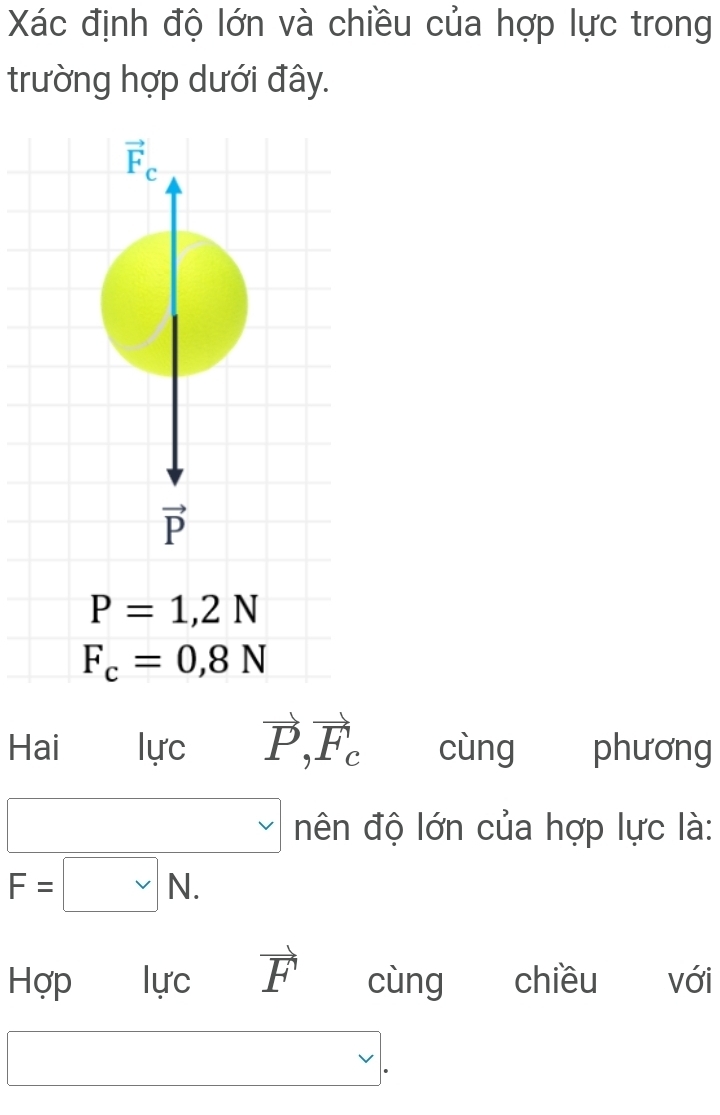 Xác định độ lớn và chiều của hợp lực trong
trường hợp dưới đây.
Hai lực vector P,vector F_c cùng phương
vee nên độ lớn của hợp lực là:
F=□ N.
Hợp lực vector F cùng chiều với