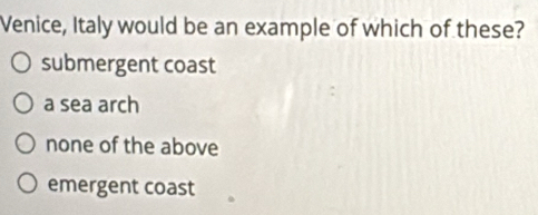 Venice, Italy would be an example of which of these?
submergent coast
a sea arch
none of the above
emergent coast