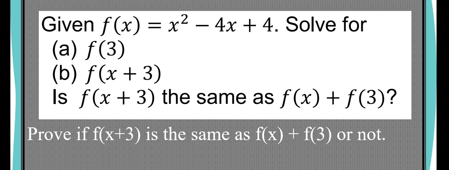 Given f(x)=x^2-4x+4. Solve for 
(a) f(3)
(b) f(x+3)
Is f(x+3) the same as f(x)+f(3) ? 
Prove if f(x+3) is the same as f(x)+f(3) or not.