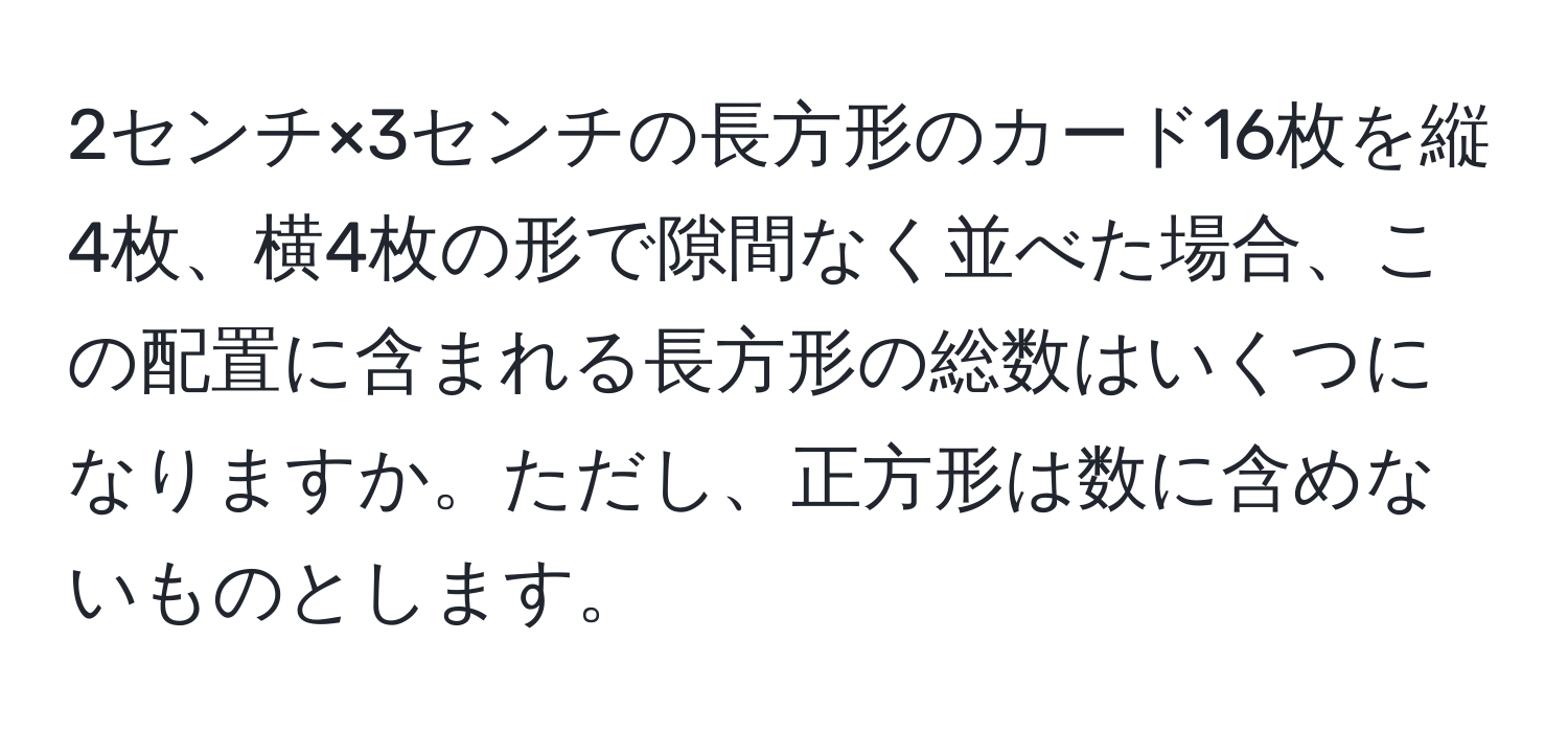 2センチ×3センチの長方形のカード16枚を縦4枚、横4枚の形で隙間なく並べた場合、この配置に含まれる長方形の総数はいくつになりますか。ただし、正方形は数に含めないものとします。