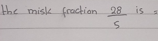 the misk fraction  28/5  is