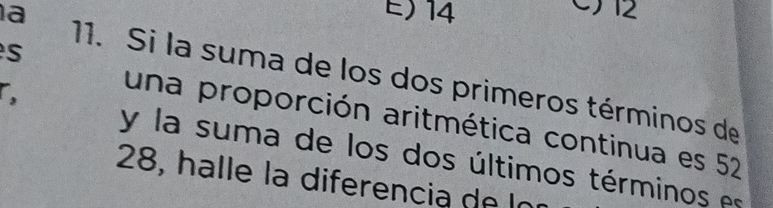 E) 14
C) 12
s
a 11. Si la suma de los dos primeros términos de
,
una proporción aritmética continua es 52
y la suma de los dos últimos términos es
28, halle la diferencia de lo