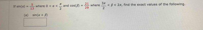 If sin (alpha )= 5/13  where 0 and cos (beta )= 21/29  where  3π /2  <2π , find the exact values of the following. 
(a) sin (alpha +beta )