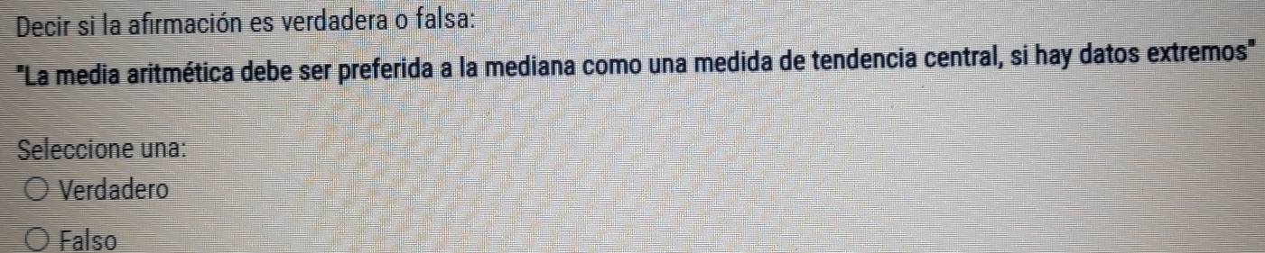 Decir si la afirmación es verdadera o falsa:
'La media aritmética debe ser preferida a la mediana como una medida de tendencia central, si hay datos extremos"
Seleccione una:
Verdadero
Falso