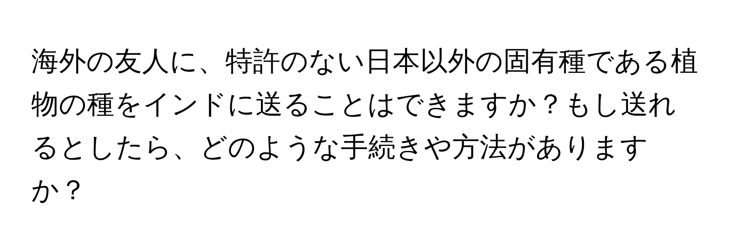 海外の友人に、特許のない日本以外の固有種である植物の種をインドに送ることはできますか？もし送れるとしたら、どのような手続きや方法がありますか？