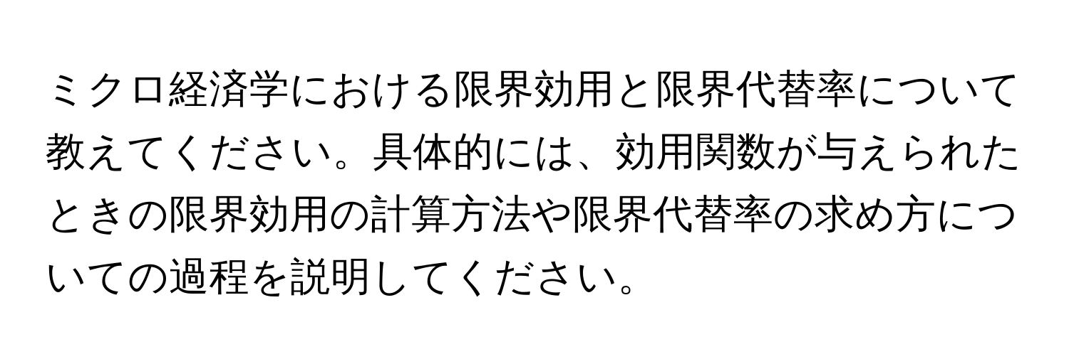 ミクロ経済学における限界効用と限界代替率について教えてください。具体的には、効用関数が与えられたときの限界効用の計算方法や限界代替率の求め方についての過程を説明してください。