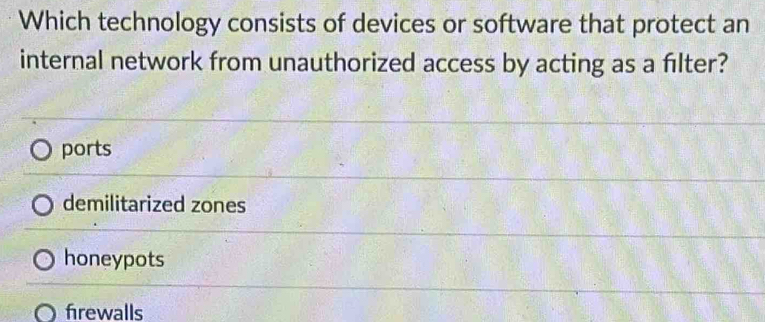 Which technology consists of devices or software that protect an
internal network from unauthorized access by acting as a fılter?
ports
demilitarized zones
honeypots
firewalls