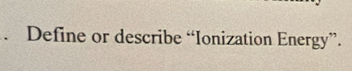 Define or describe “Ionization Energy”.