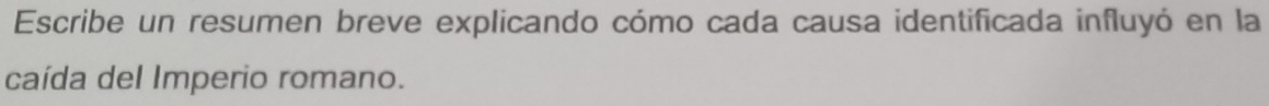 Escribe un resumen breve explicando cómo cada causa identificada influyó en la 
caída del Imperio romano.