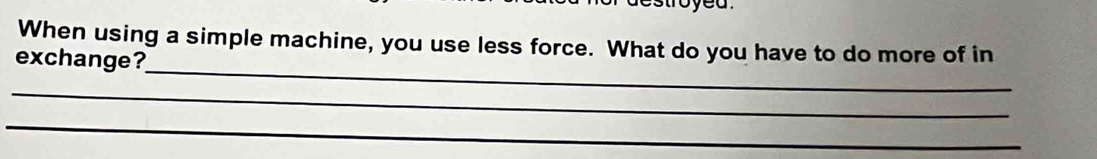 oyed . 
When using a simple machine, you use less force. What do you have to do more of in 
_ 
exchange? 
_ 
_