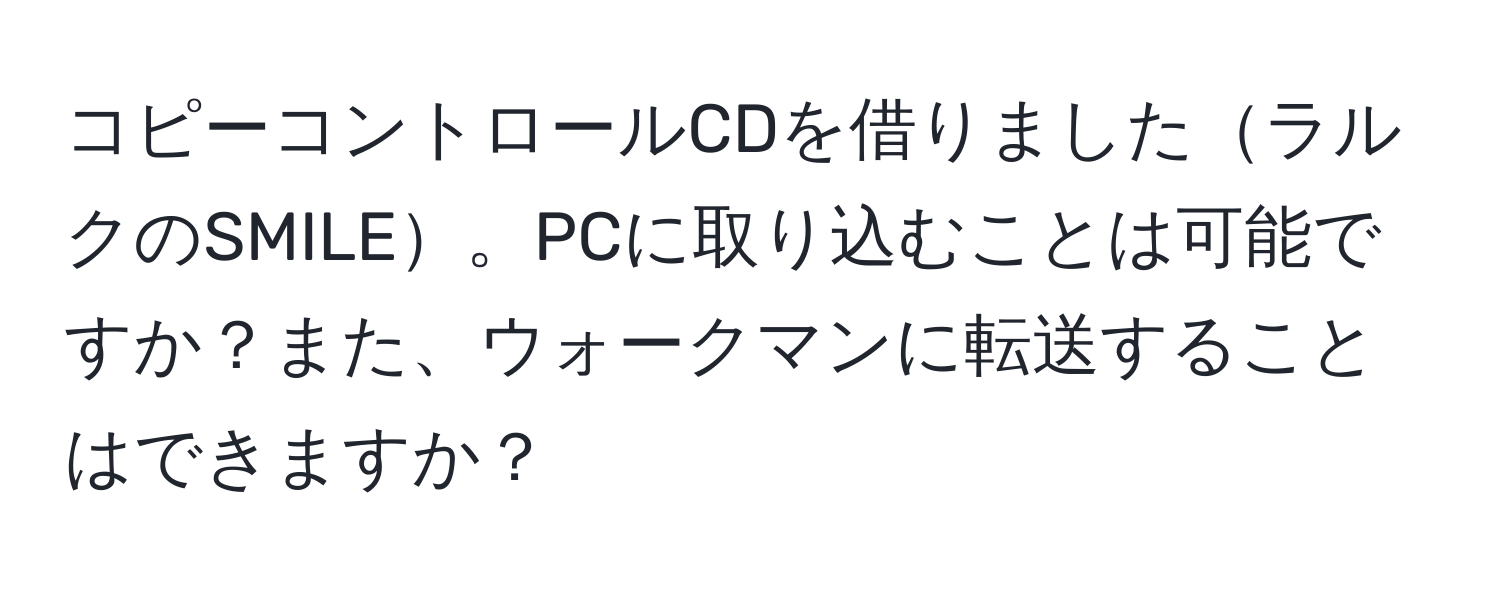 コピーコントロールCDを借りましたラルクのSMILE。PCに取り込むことは可能ですか？また、ウォークマンに転送することはできますか？