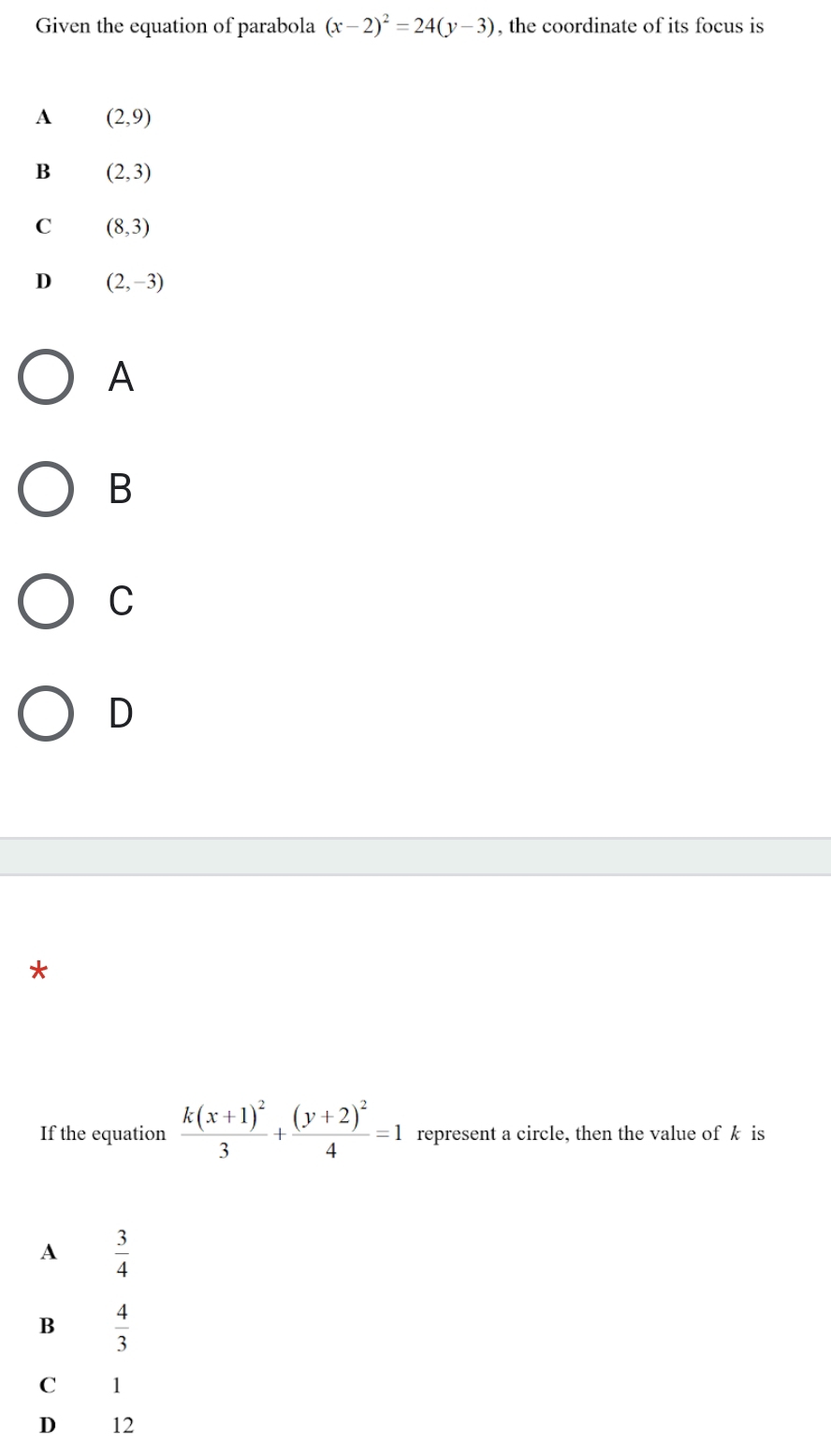 Given the equation of parabola (x-2)^2=24(y-3) , the coordinate of its focus is
A
B
C
D
*
If the equation frac k(x+1)^23+frac (y+2)^24=1 represent a circle, then the value of k is
A  3/4 
B  4/3 
C 1
D 12