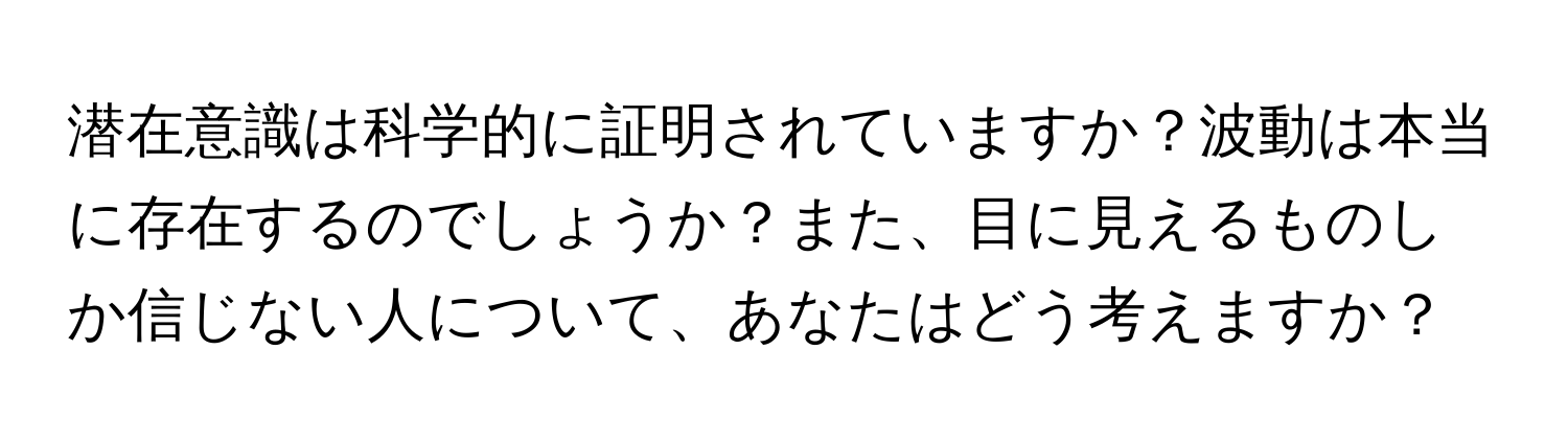 潜在意識は科学的に証明されていますか？波動は本当に存在するのでしょうか？また、目に見えるものしか信じない人について、あなたはどう考えますか？