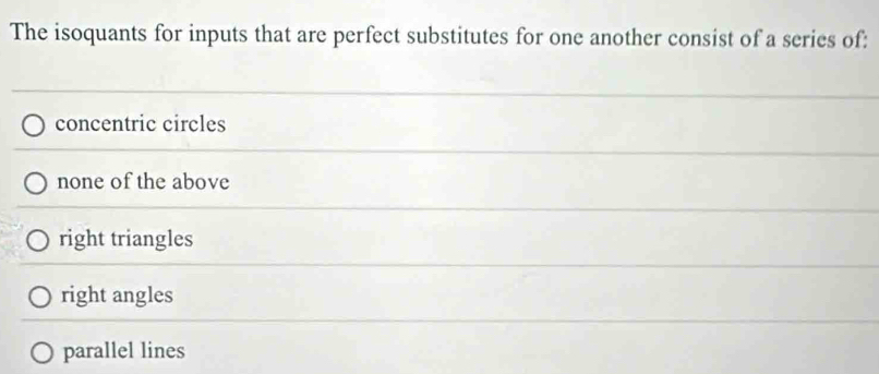 The isoquants for inputs that are perfect substitutes for one another consist of a series of:
concentric circles
none of the above
right triangles
right angles
parallel lines