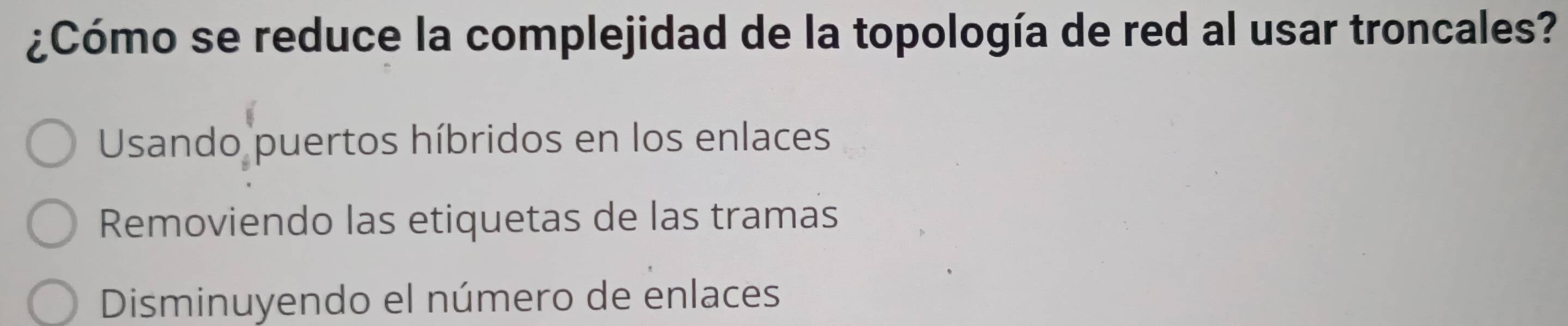 ¿Cómo se reduce la complejidad de la topología de red al usar troncales?
Usando puertos híbridos en los enlaces
Removiendo las etiquetas de las tramas
Disminuyendo el número de enlaces