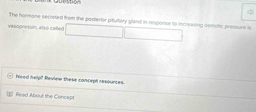 Question 
The hormone secreted from the posterior pituitary gland in response to increasing osmotic pressure is 
vasopressin, also called 
Need help? Review these concept resources. 
Read About the Concept