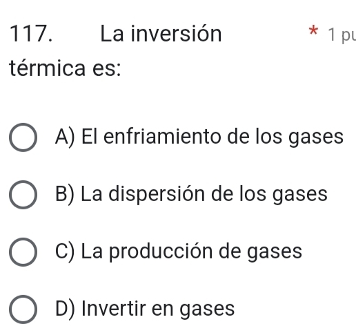 La inversión * 1 pu
térmica es:
A) El enfriamiento de los gases
B) La dispersión de los gases
C) La producción de gases
D) Invertir en gases